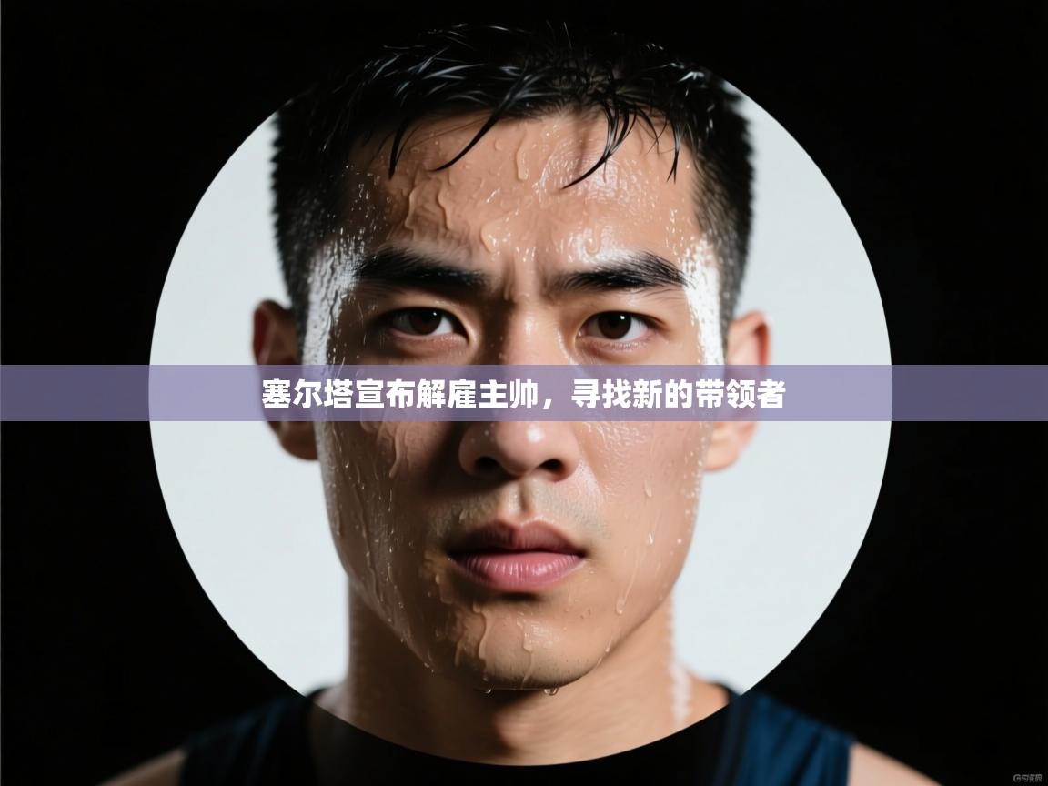 爱游戏体育全站入口-塞尔塔宣布解雇主帅，寻找新的带领者  第1张