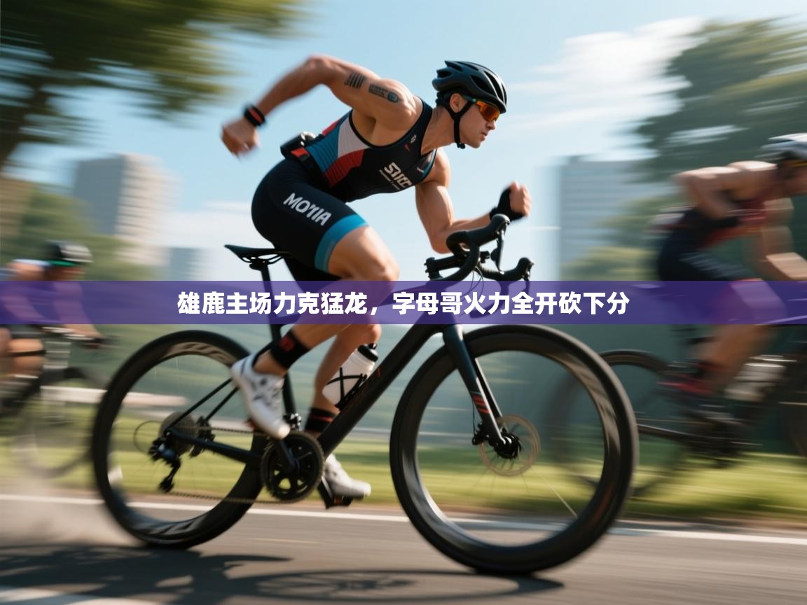 爱游戏娱乐登录-雄鹿主场力克猛龙，字母哥火力全开砍下分  第4张