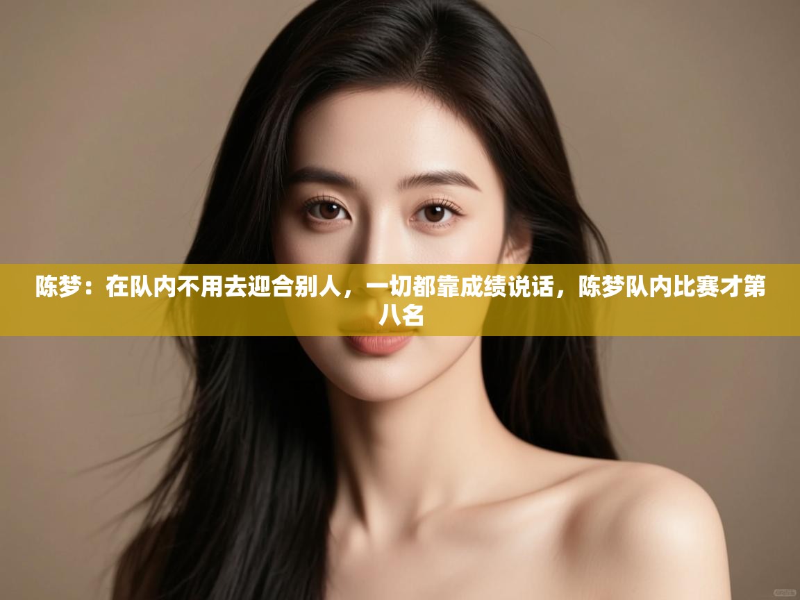 爱游戏体育在线app-陈梦：在队内不用去迎合别人，一切都靠成绩说话，陈梦队内比赛才第八名  第1张