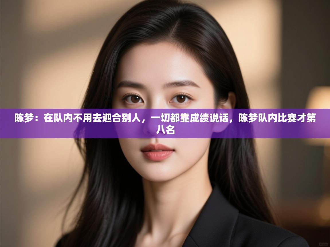 爱游戏体育在线app-陈梦：在队内不用去迎合别人，一切都靠成绩说话，陈梦队内比赛才第八名  第2张