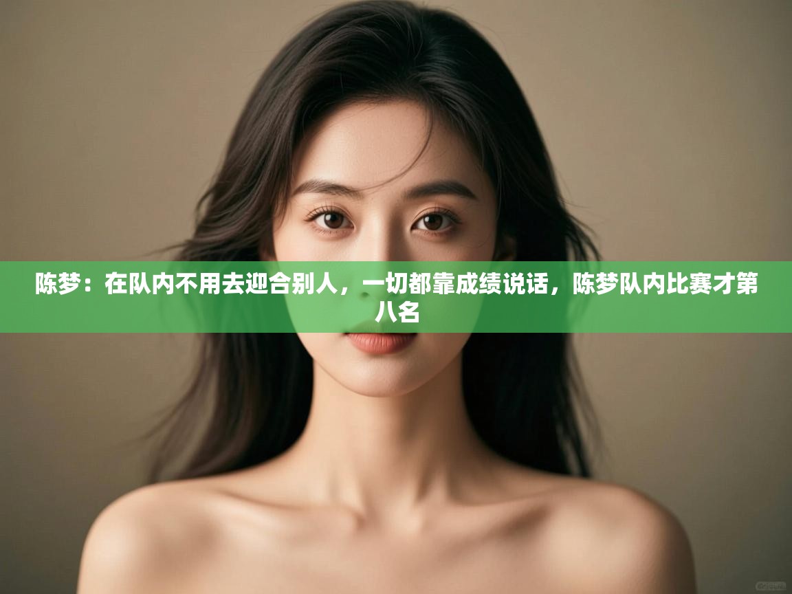 爱游戏体育在线app-陈梦：在队内不用去迎合别人，一切都靠成绩说话，陈梦队内比赛才第八名  第3张