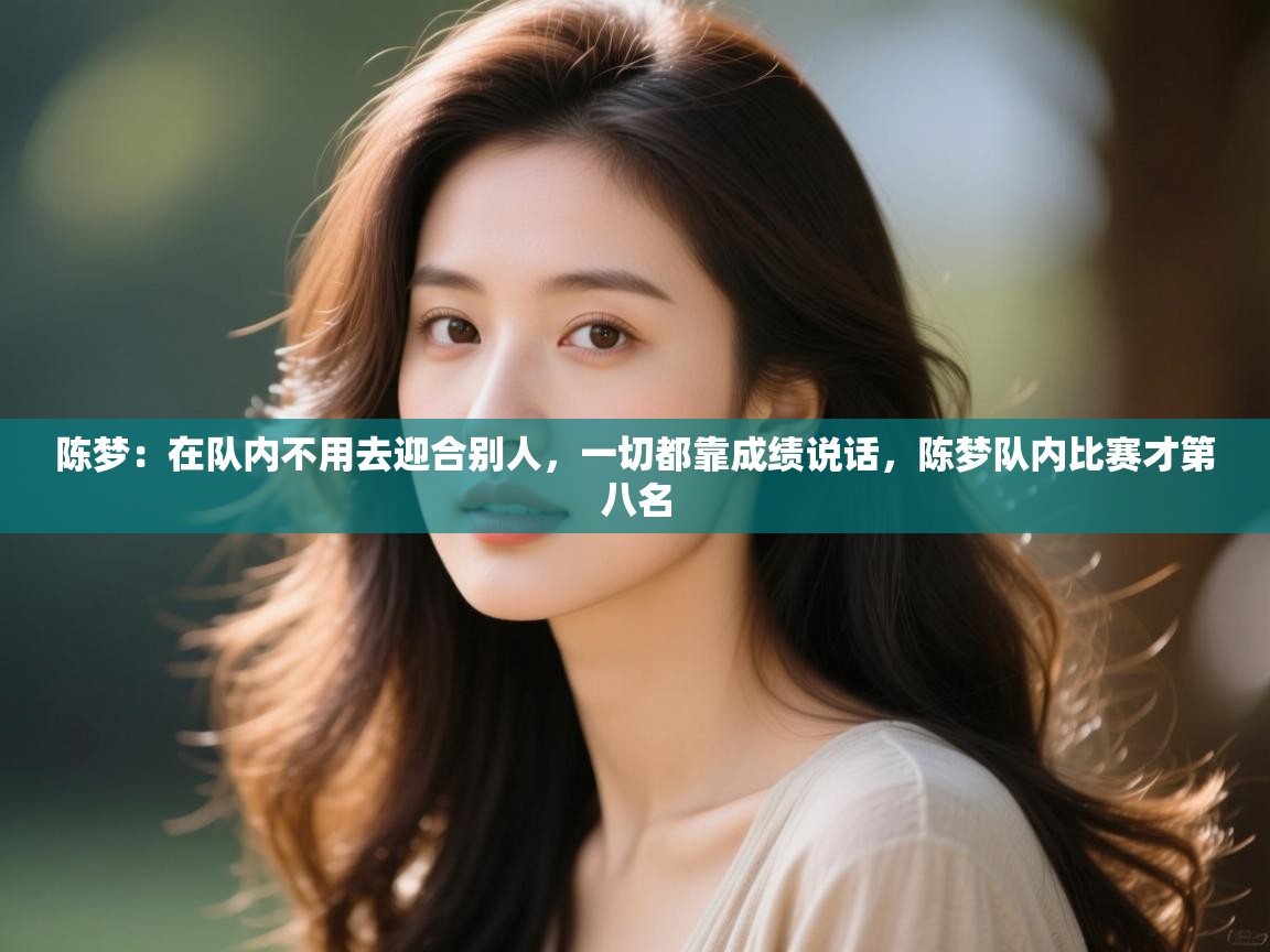 爱游戏体育在线app-陈梦：在队内不用去迎合别人，一切都靠成绩说话，陈梦队内比赛才第八名  第4张