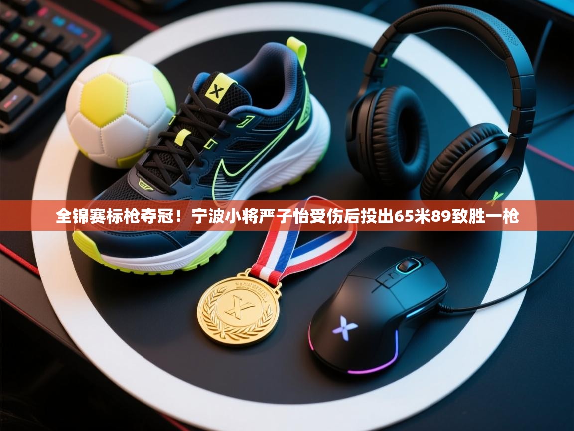 趣玩体育nba直播-全锦赛标枪夺冠!宁波小将严子怡受伤后投出65米89致胜一枪 第1张