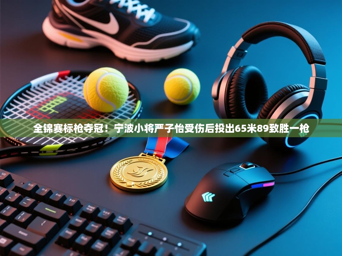 趣玩体育nba直播-全锦赛标枪夺冠!宁波小将严子怡受伤后投出65米89致胜一枪 第2张