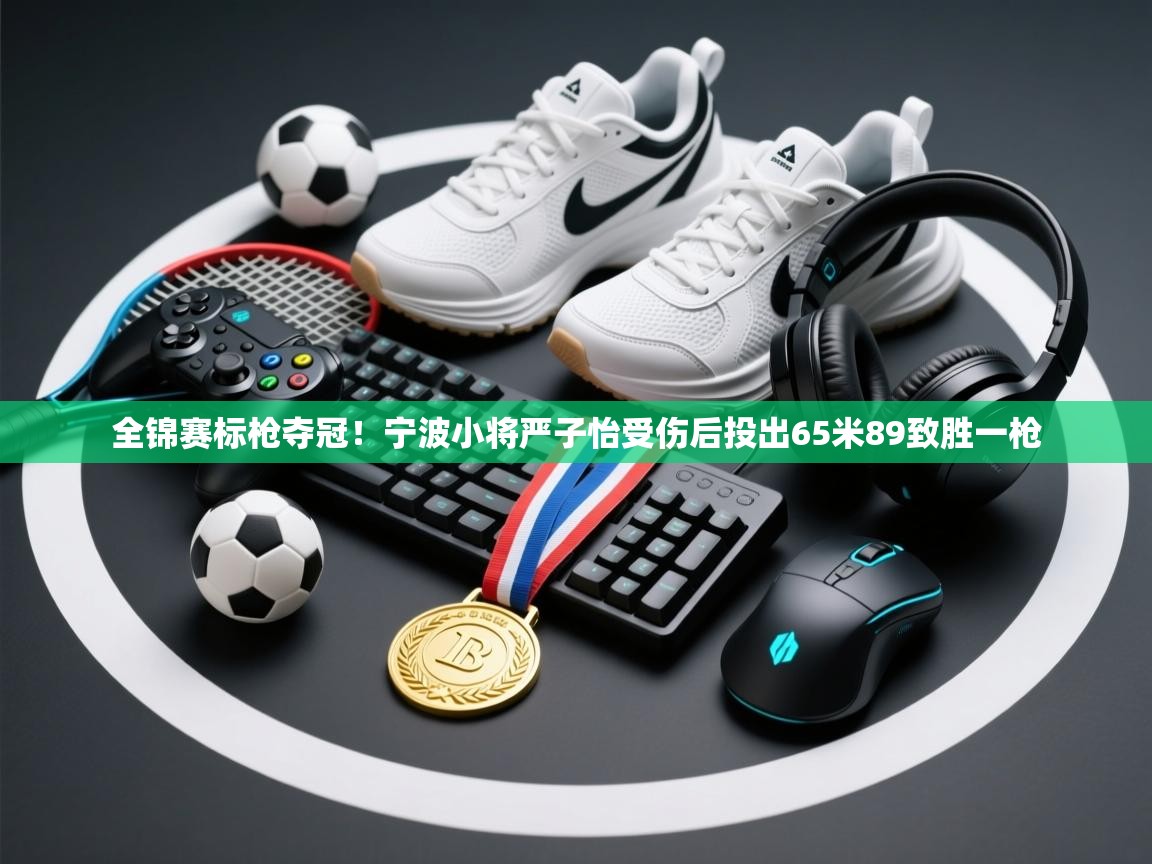 趣玩体育nba直播-全锦赛标枪夺冠!宁波小将严子怡受伤后投出65米89致胜一枪 第4张