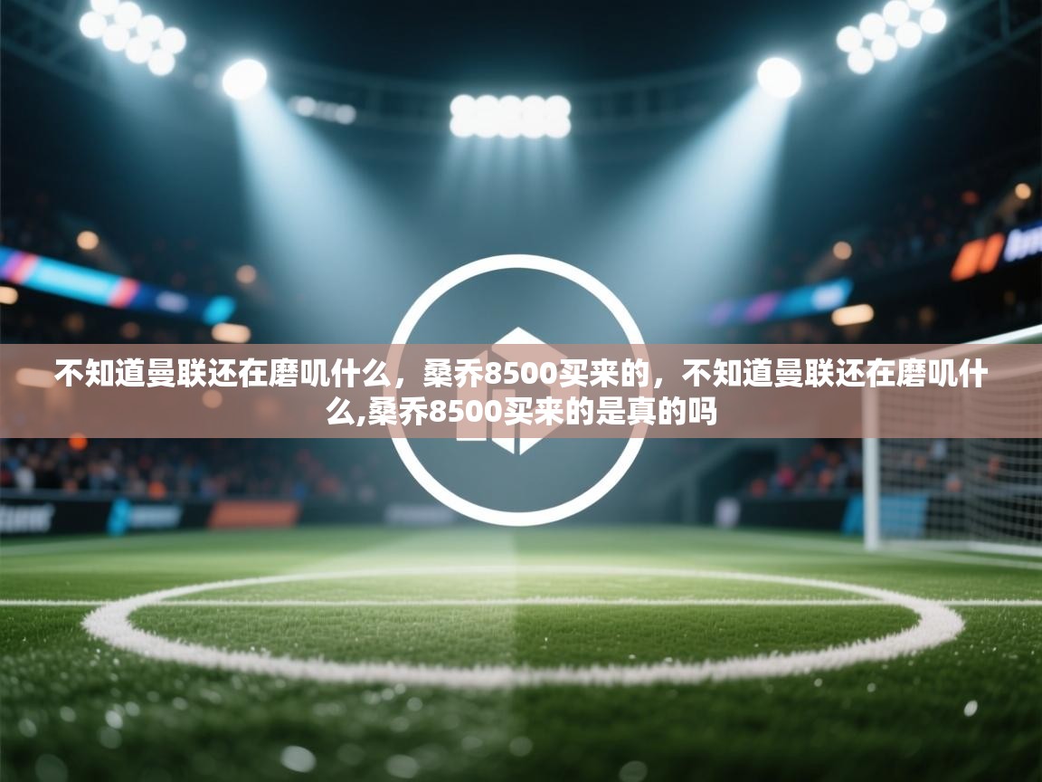 爱游戏体育在线-不知道曼联还在磨叽什么，桑乔8500买来的，不知道曼联还在磨叽什么,桑乔8500买来的是真的吗  第1张