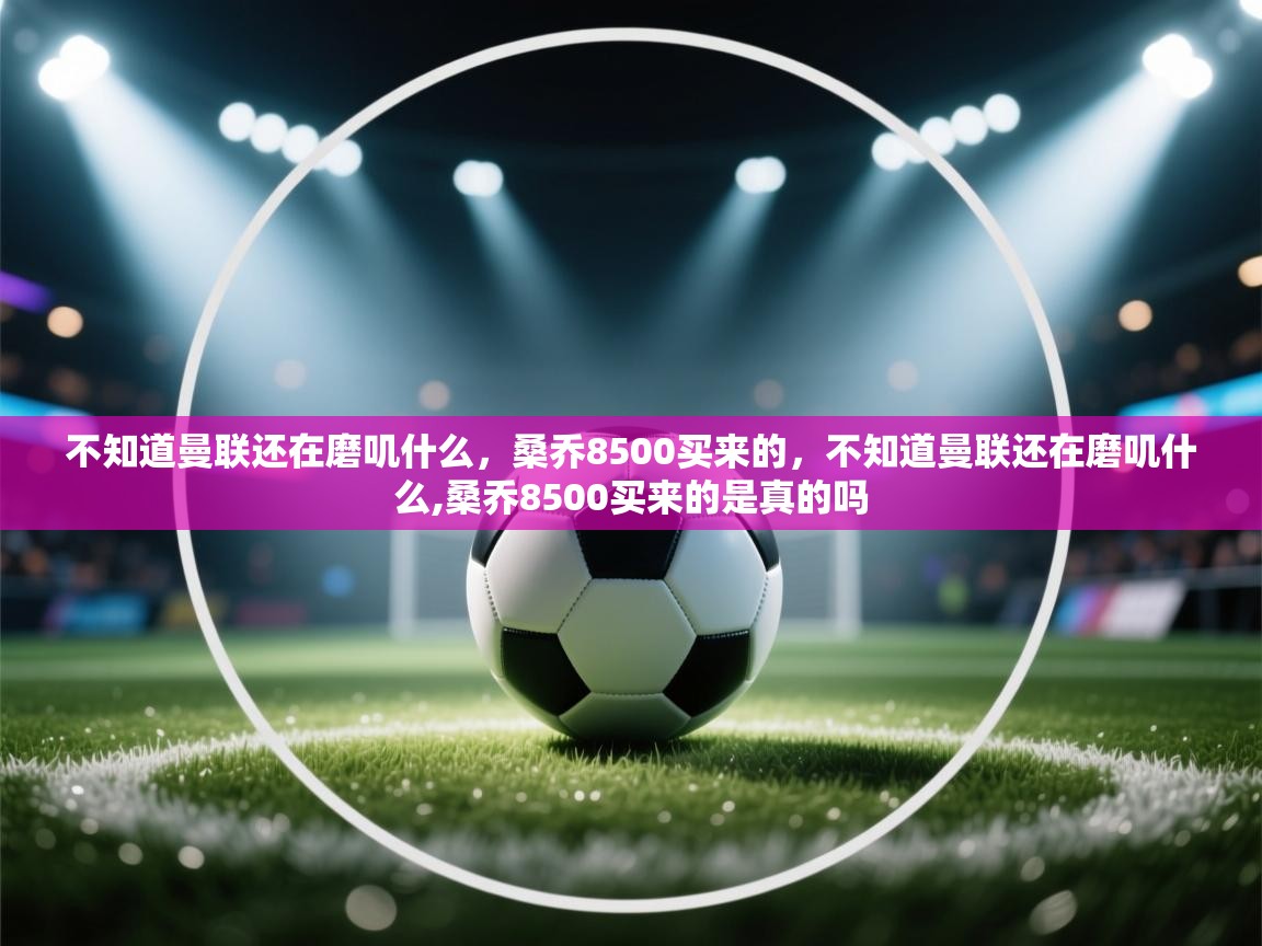 爱游戏体育在线-不知道曼联还在磨叽什么，桑乔8500买来的，不知道曼联还在磨叽什么,桑乔8500买来的是真的吗  第3张