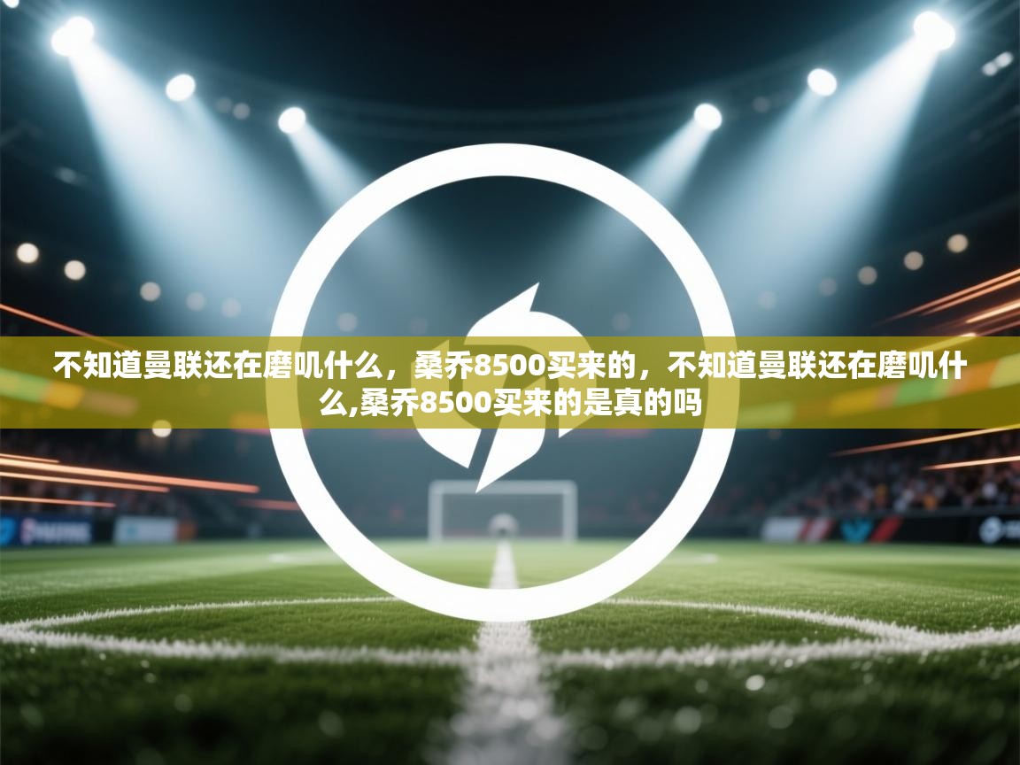 爱游戏体育在线-不知道曼联还在磨叽什么，桑乔8500买来的，不知道曼联还在磨叽什么,桑乔8500买来的是真的吗  第4张