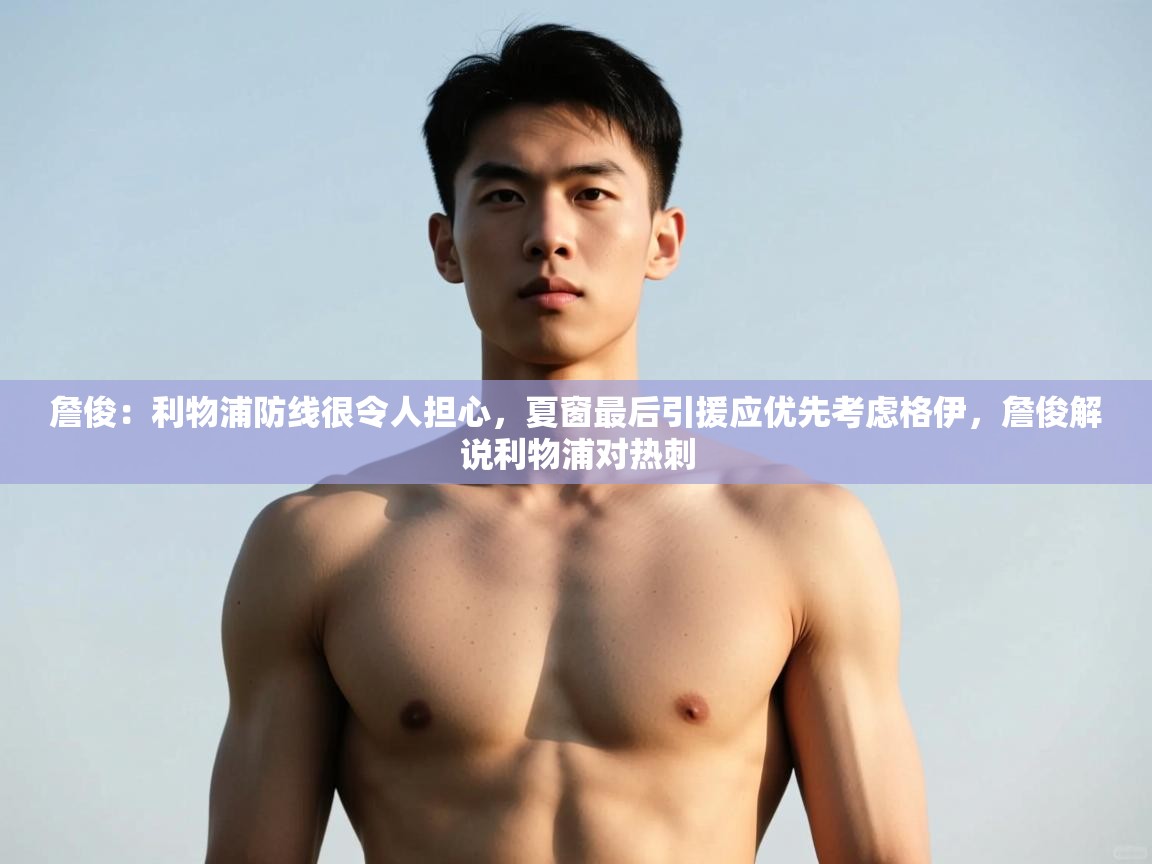 爱游戏真人体育娱乐-詹俊：利物浦防线很令人担心，夏窗最后引援应优先考虑格伊，詹俊解说利物浦对热刺  第4张