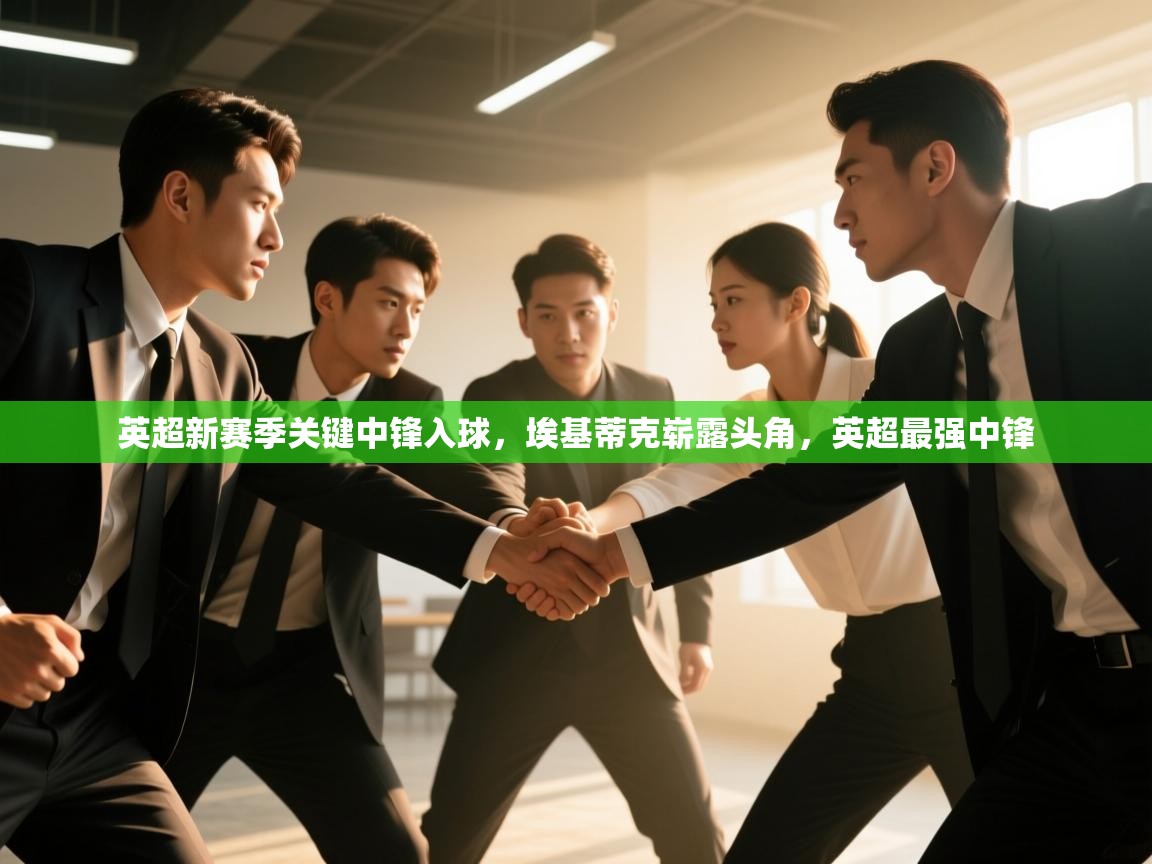 爱游戏体育娱乐赞助意甲-英超新赛季关键中锋入球，埃基蒂克崭露头角，英超最强中锋  第1张