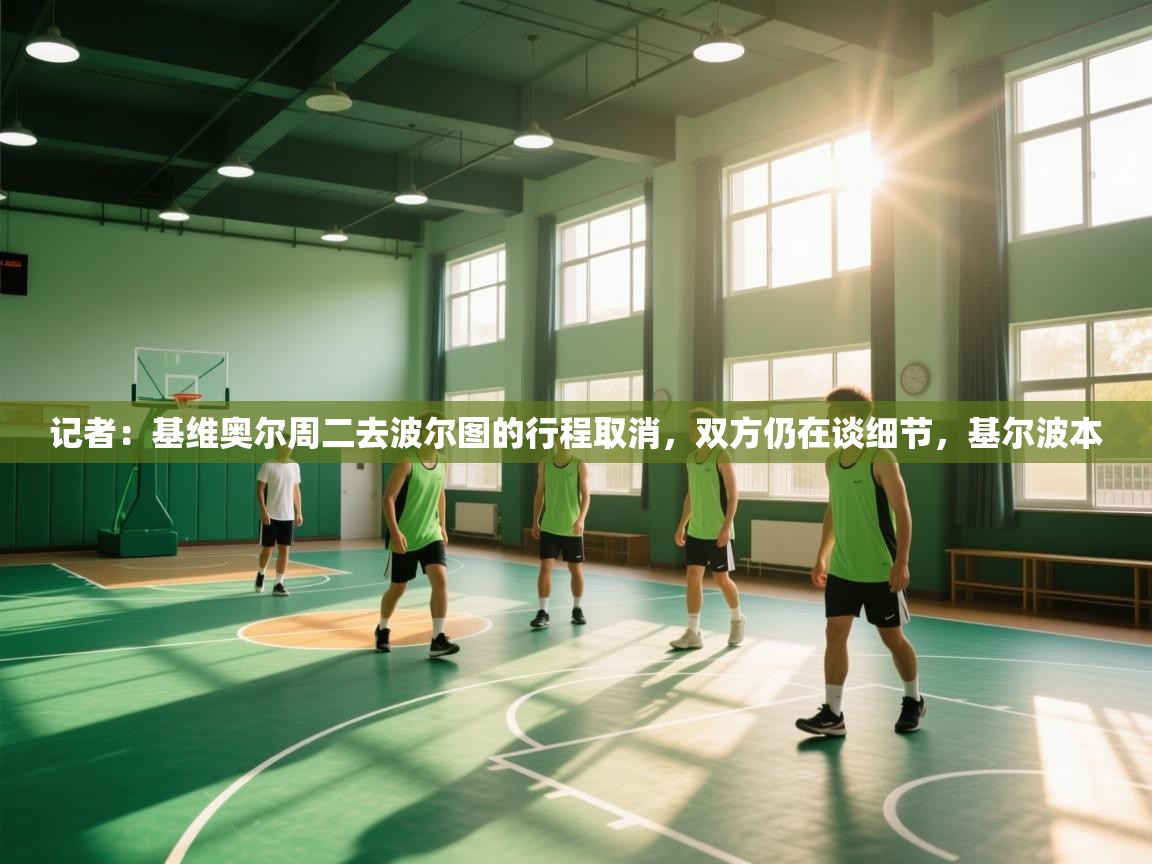 爱游戏娱乐平台信誉好16-记者：基维奥尔周二去波尔图的行程取消，双方仍在谈细节，基尔波本  第2张