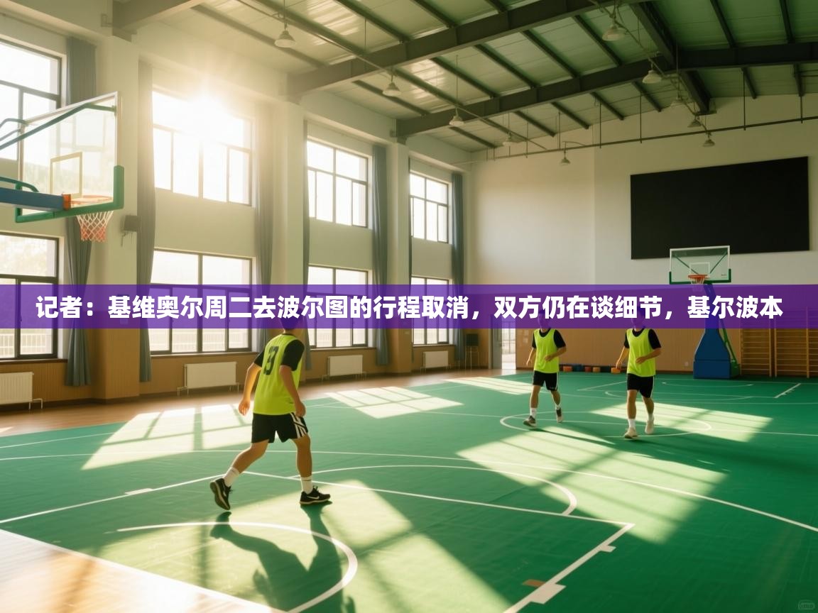 爱游戏娱乐平台信誉好16-记者：基维奥尔周二去波尔图的行程取消，双方仍在谈细节，基尔波本  第1张