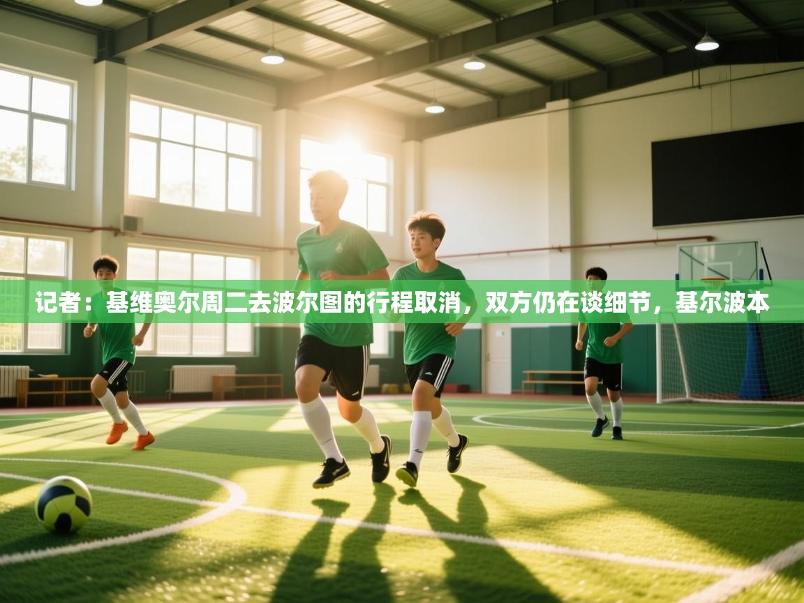 爱游戏娱乐平台信誉好16-记者：基维奥尔周二去波尔图的行程取消，双方仍在谈细节，基尔波本  第3张