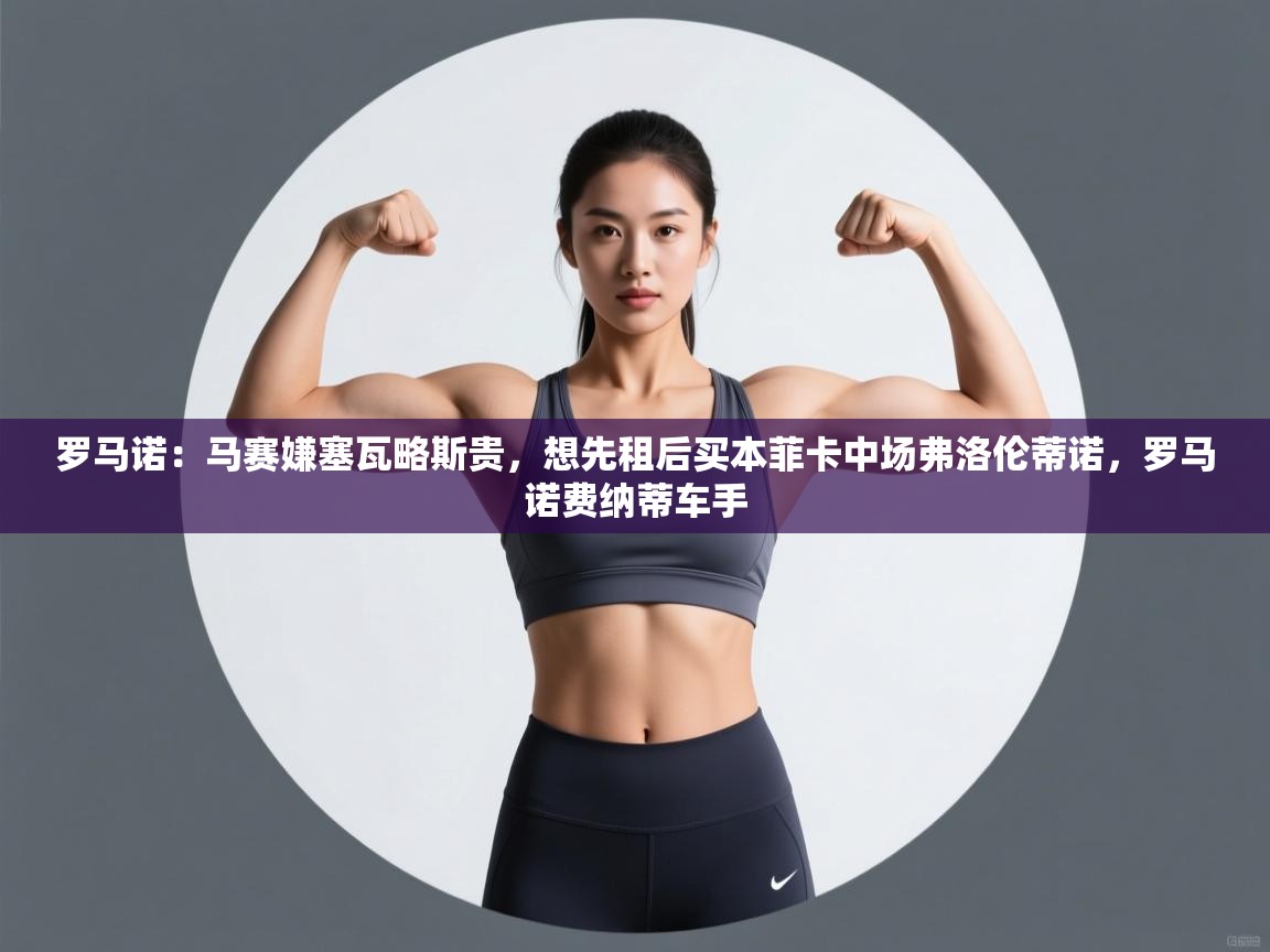 爱游戏体育-罗马诺：马赛嫌塞瓦略斯贵，想先租后买本菲卡中场弗洛伦蒂诺，罗马诺费纳蒂车手  第1张