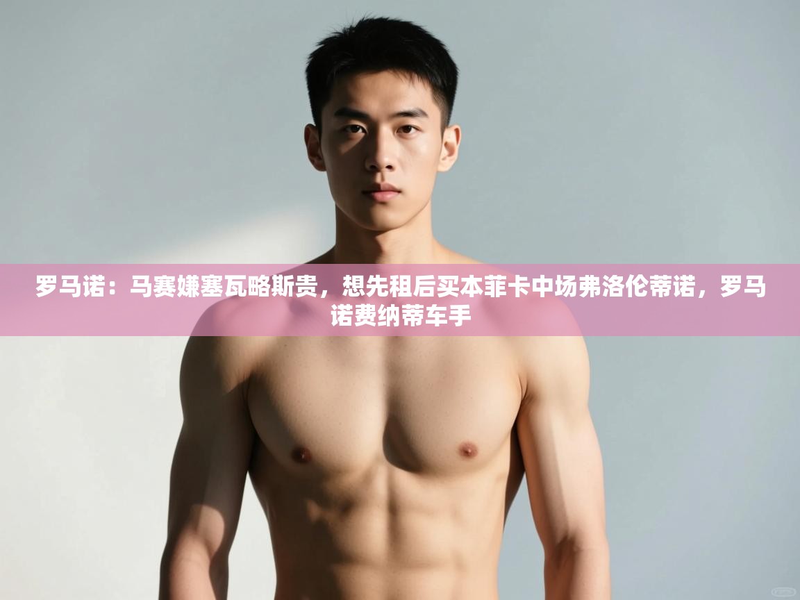 爱游戏体育-罗马诺：马赛嫌塞瓦略斯贵，想先租后买本菲卡中场弗洛伦蒂诺，罗马诺费纳蒂车手  第2张