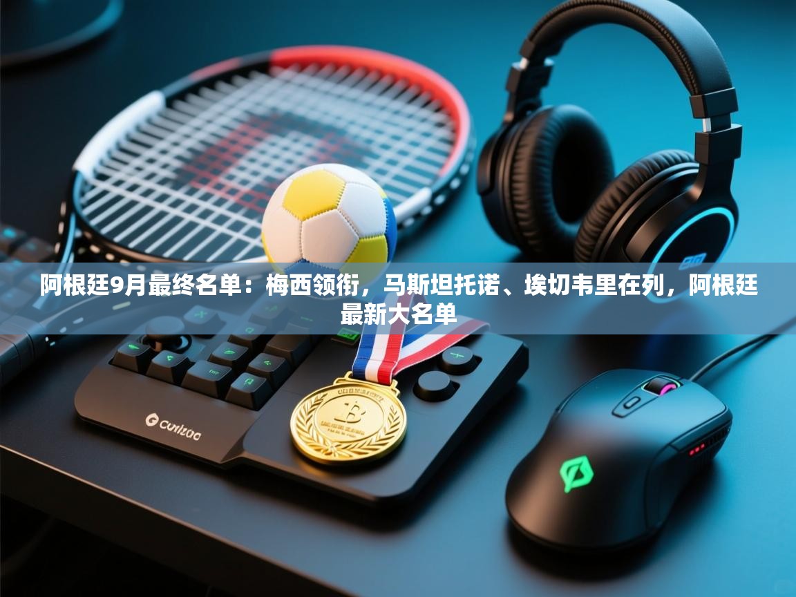 爱游戏体育-阿根廷9月最终名单：梅西领衔，马斯坦托诺、埃切韦里在列，阿根廷最新大名单  第1张