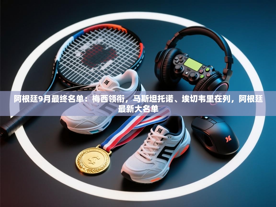 爱游戏体育-阿根廷9月最终名单：梅西领衔，马斯坦托诺、埃切韦里在列，阿根廷最新大名单  第2张