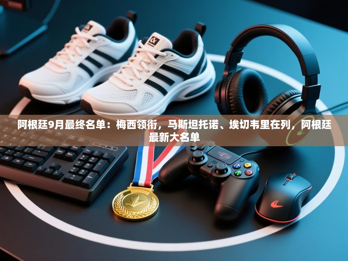 爱游戏体育-阿根廷9月最终名单：梅西领衔，马斯坦托诺、埃切韦里在列，阿根廷最新大名单  第4张