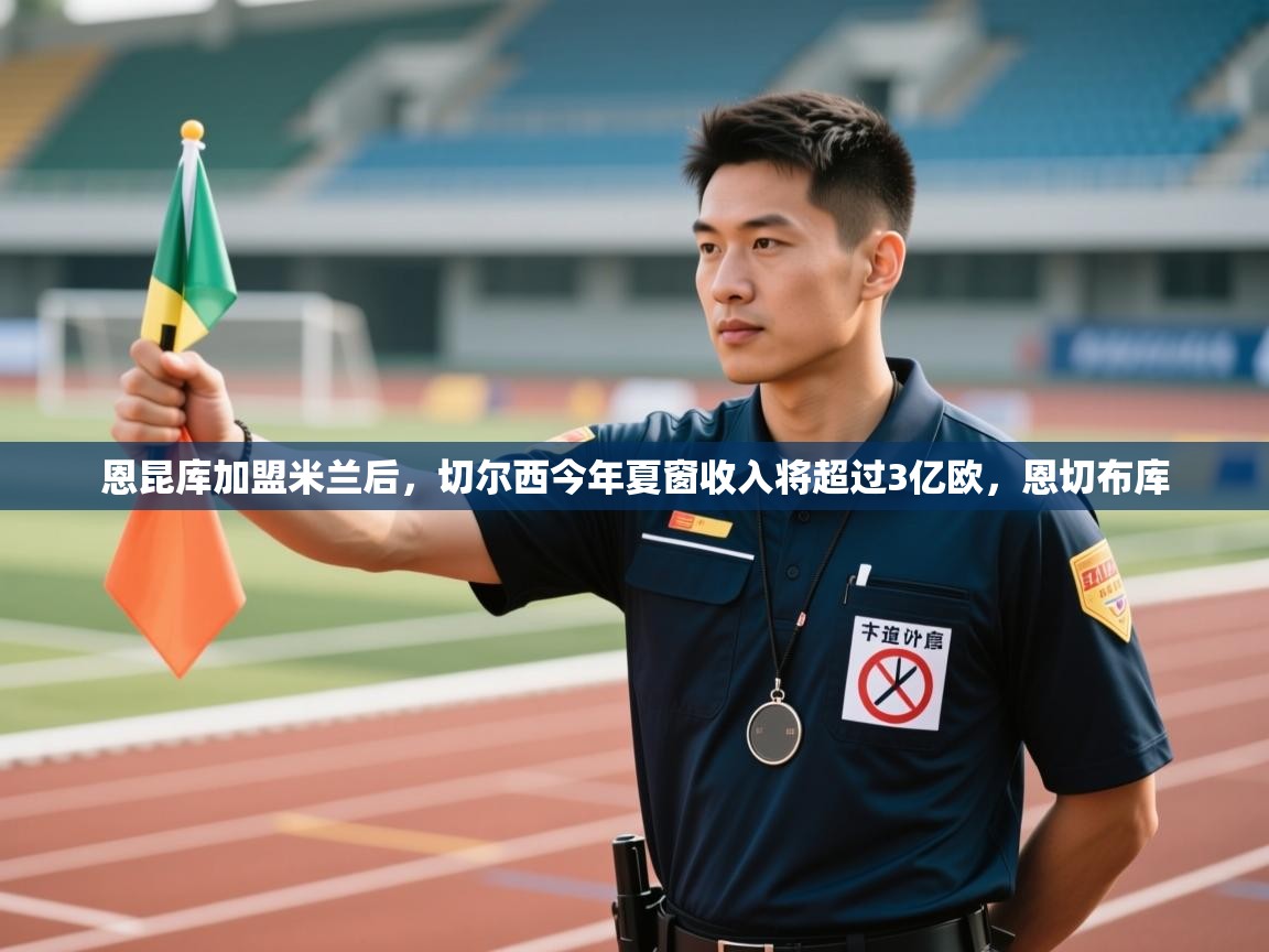 爱游戏官网-恩昆库加盟米兰后,切尔西今年夏窗收入将超过3亿欧,恩切布库 第3张