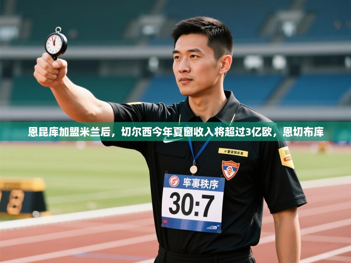 爱游戏官网-恩昆库加盟米兰后,切尔西今年夏窗收入将超过3亿欧,恩切布库 第4张