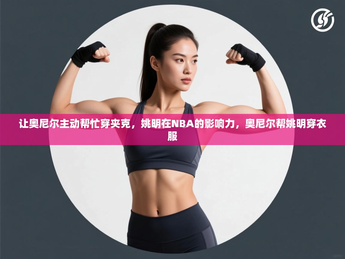 趣玩体育nba直播-让奥尼尔主动帮忙穿夹克，姚明在NBA的影响力，奥尼尔帮姚明穿衣服  第1张