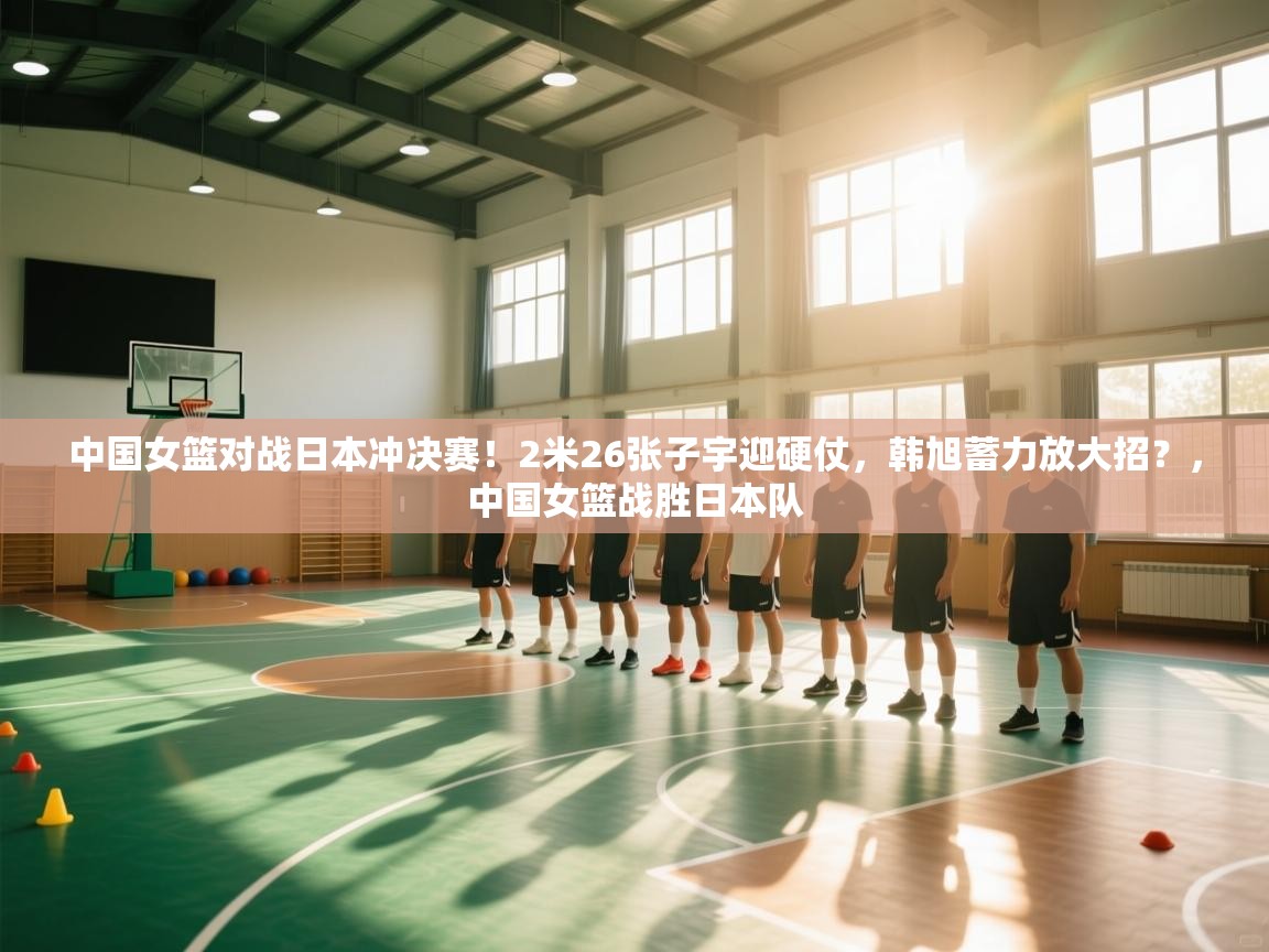 爱游戏体育在线登录-中国女篮对战日本冲决赛!2米26张子宇迎硬仗,韩旭蓄力放大招?,中国女篮战胜日本队 第2张
