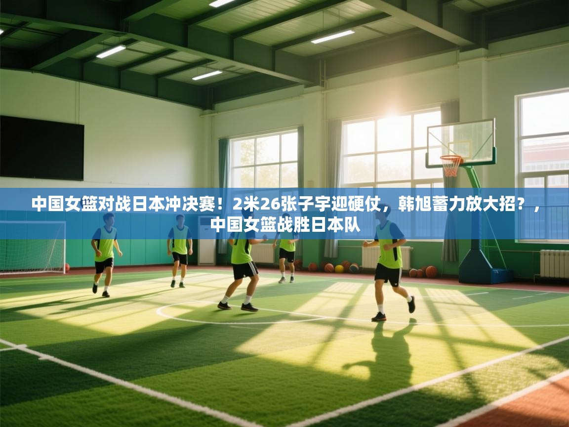 爱游戏体育在线登录-中国女篮对战日本冲决赛!2米26张子宇迎硬仗,韩旭蓄力放大招?,中国女篮战胜日本队 第4张