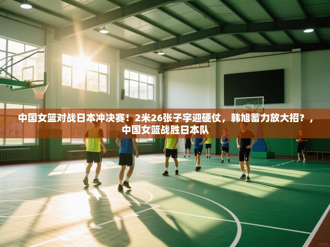 爱游戏体育在线登录-中国女篮对战日本冲决赛!2米26张子宇迎硬仗,韩旭蓄力放大招?,中国女篮战胜日本队 第3张