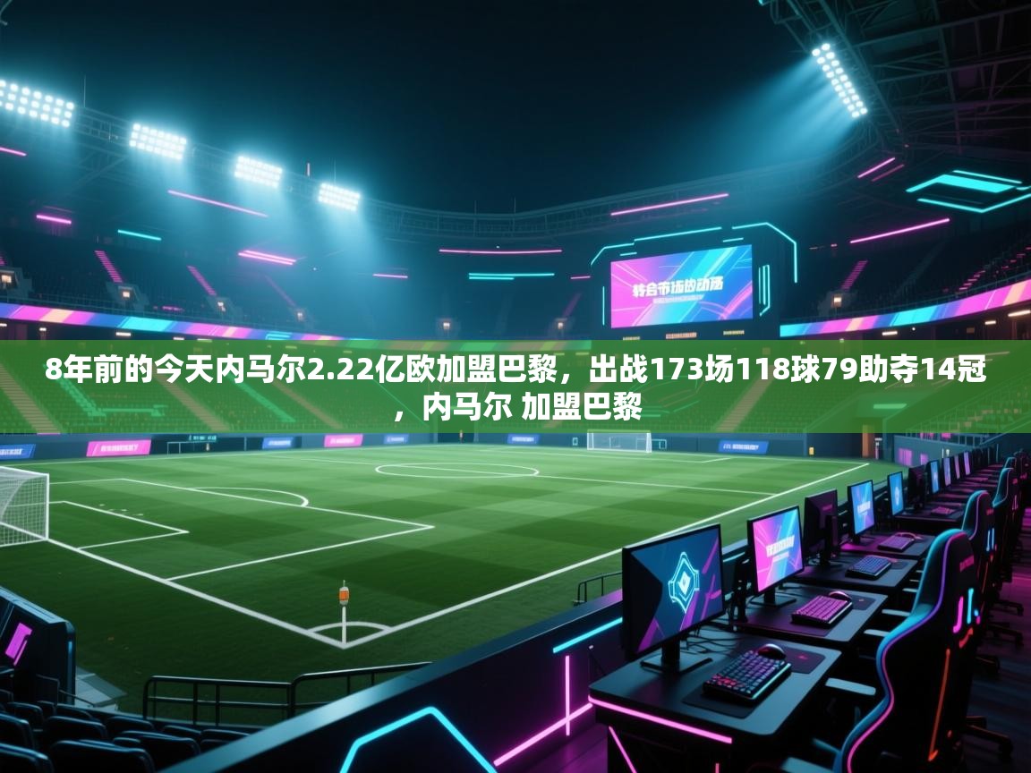 -8年前的今天内马尔2.22亿欧加盟巴黎,出战173场118球79助夺14冠,内马尔 加盟巴黎 第1张
