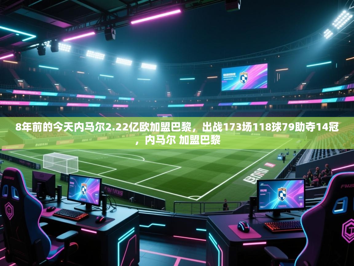 -8年前的今天内马尔2.22亿欧加盟巴黎,出战173场118球79助夺14冠,内马尔 加盟巴黎 第2张