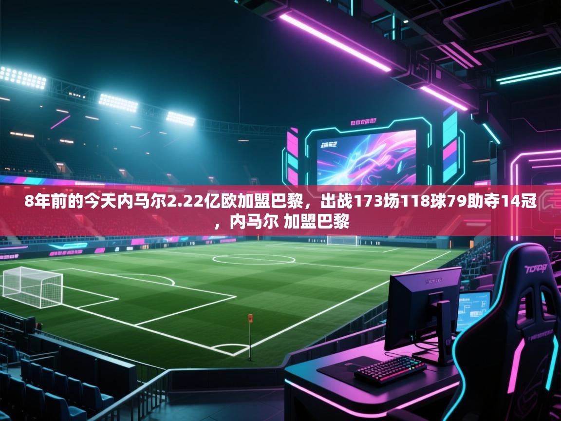 -8年前的今天内马尔2.22亿欧加盟巴黎,出战173场118球79助夺14冠,内马尔 加盟巴黎 第3张