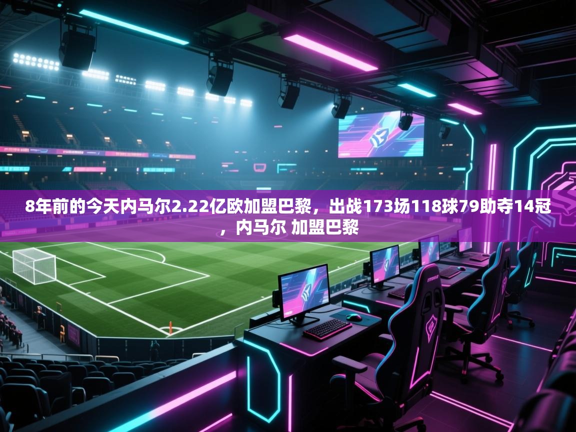 -8年前的今天内马尔2.22亿欧加盟巴黎,出战173场118球79助夺14冠,内马尔 加盟巴黎 第4张