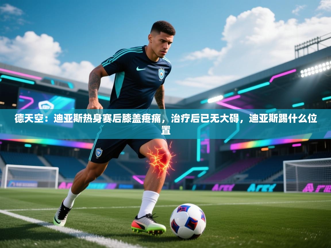 爱游戏官网-德天空:迪亚斯热身赛后膝盖疼痛,治疗后已无大碍,迪亚斯踢什么位置 第1张