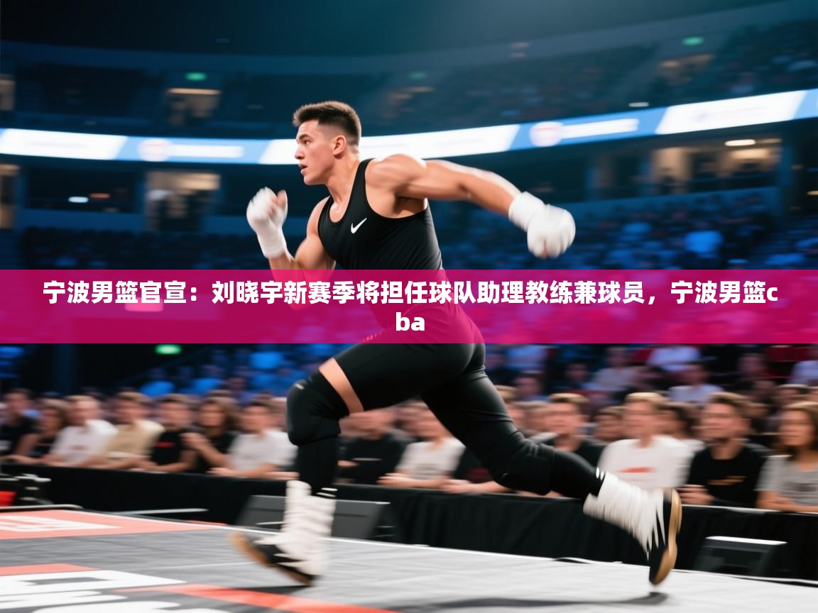 爱游戏体育娱乐-宁波男篮官宣:刘晓宇新赛季将担任球队助理教练兼球员,宁波男篮cba 第2张