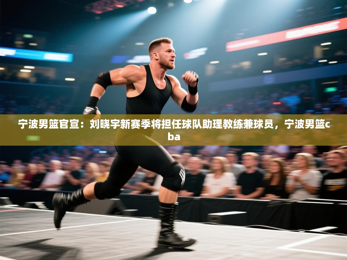 爱游戏体育娱乐-宁波男篮官宣:刘晓宇新赛季将担任球队助理教练兼球员,宁波男篮cba 第3张