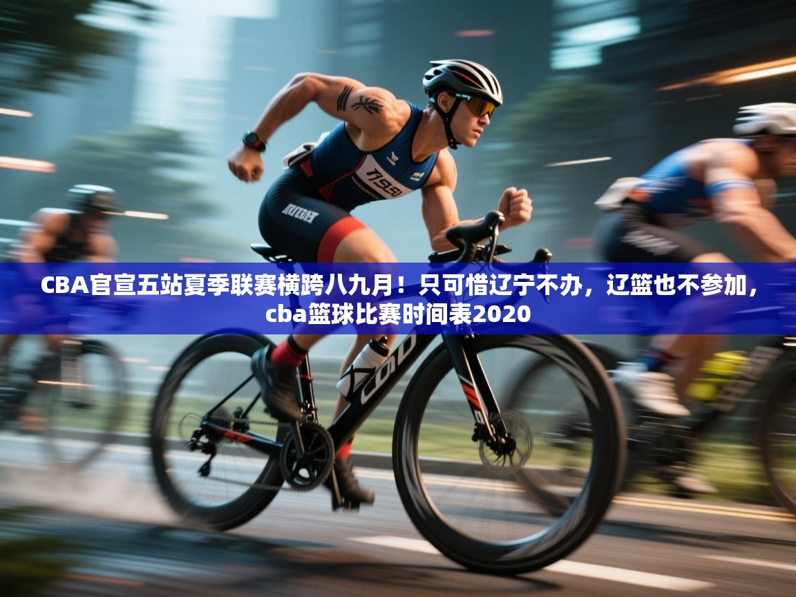 爱游戏-CBA官宣五站夏季联赛横跨八九月!只可惜辽宁不办,辽篮也不参加,cba篮球比赛时间表2020 第1张