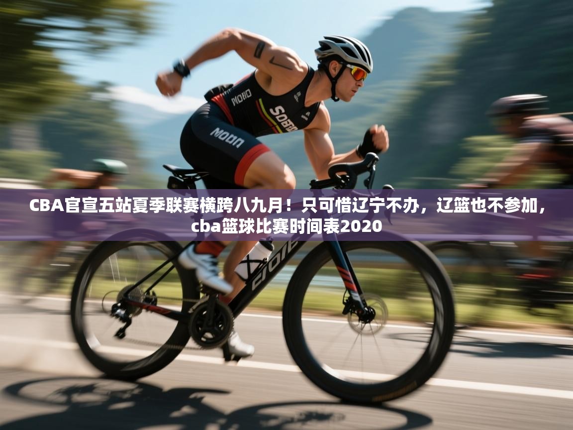爱游戏-CBA官宣五站夏季联赛横跨八九月!只可惜辽宁不办,辽篮也不参加,cba篮球比赛时间表2020 第2张