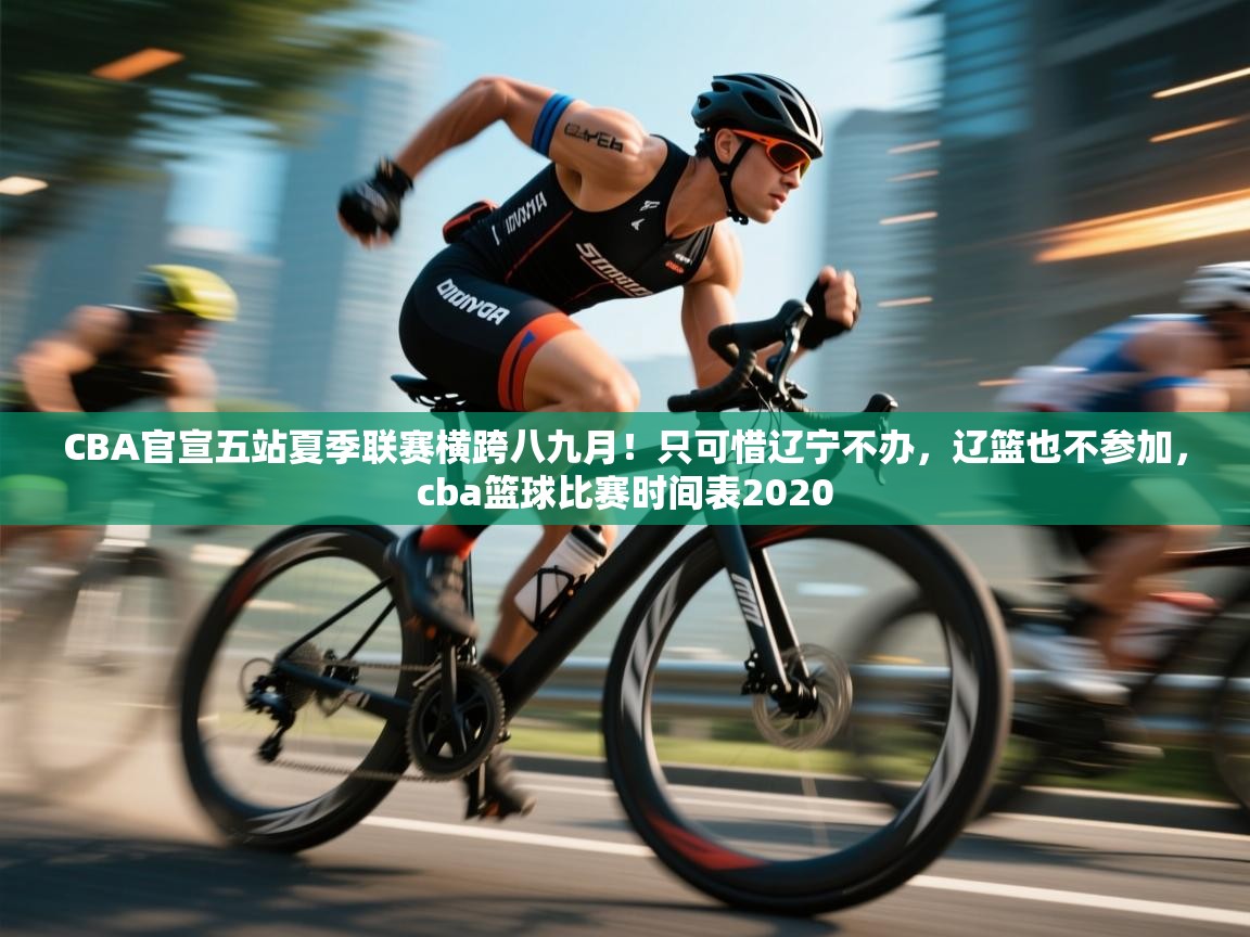 爱游戏-CBA官宣五站夏季联赛横跨八九月!只可惜辽宁不办,辽篮也不参加,cba篮球比赛时间表2020 第3张