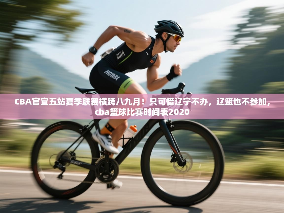 爱游戏-CBA官宣五站夏季联赛横跨八九月!只可惜辽宁不办,辽篮也不参加,cba篮球比赛时间表2020 第4张
