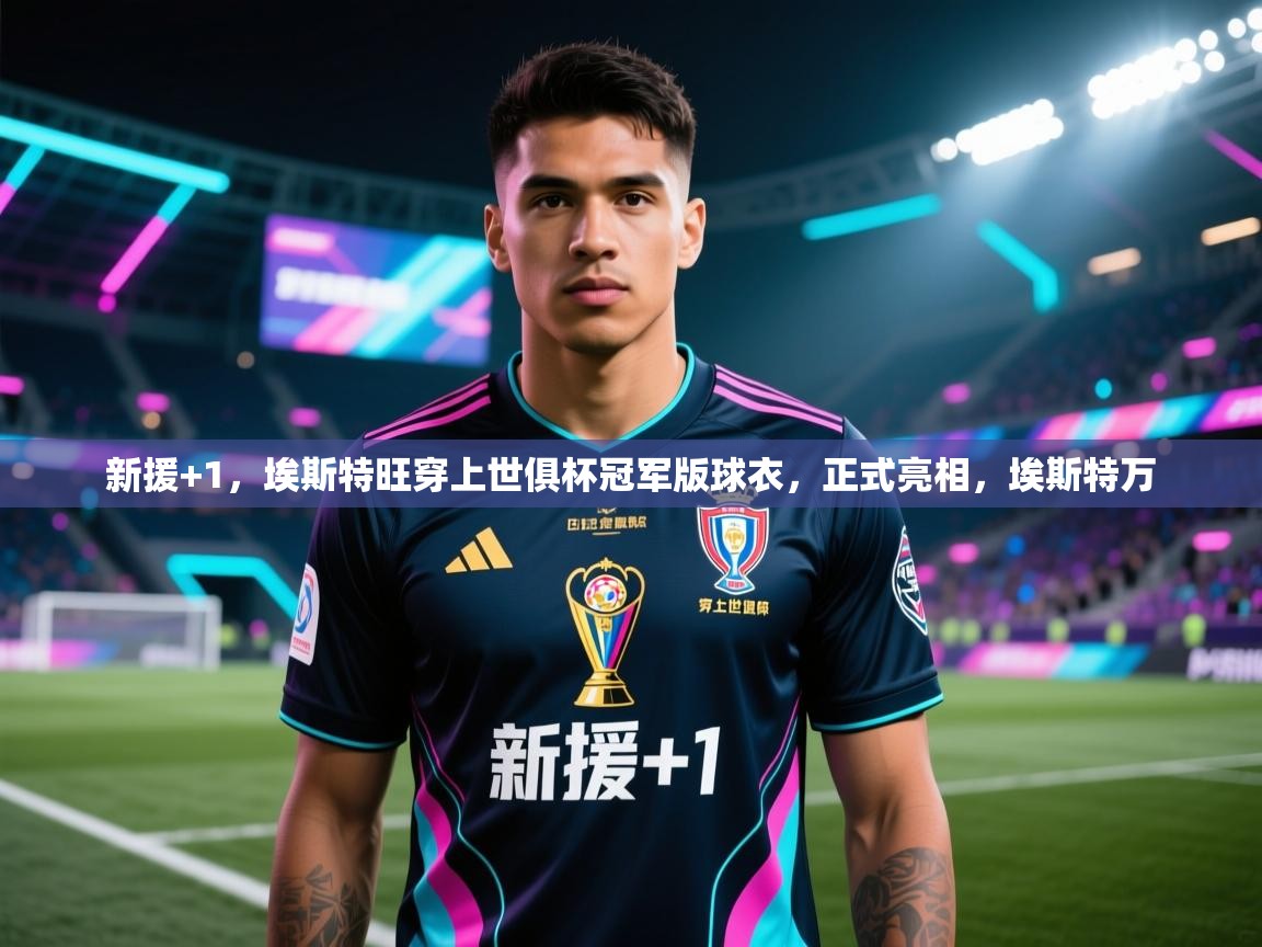 爱游戏体育下载-新援+1，埃斯特旺穿上世俱杯冠军版球衣，正式亮相，埃斯特万  第2张