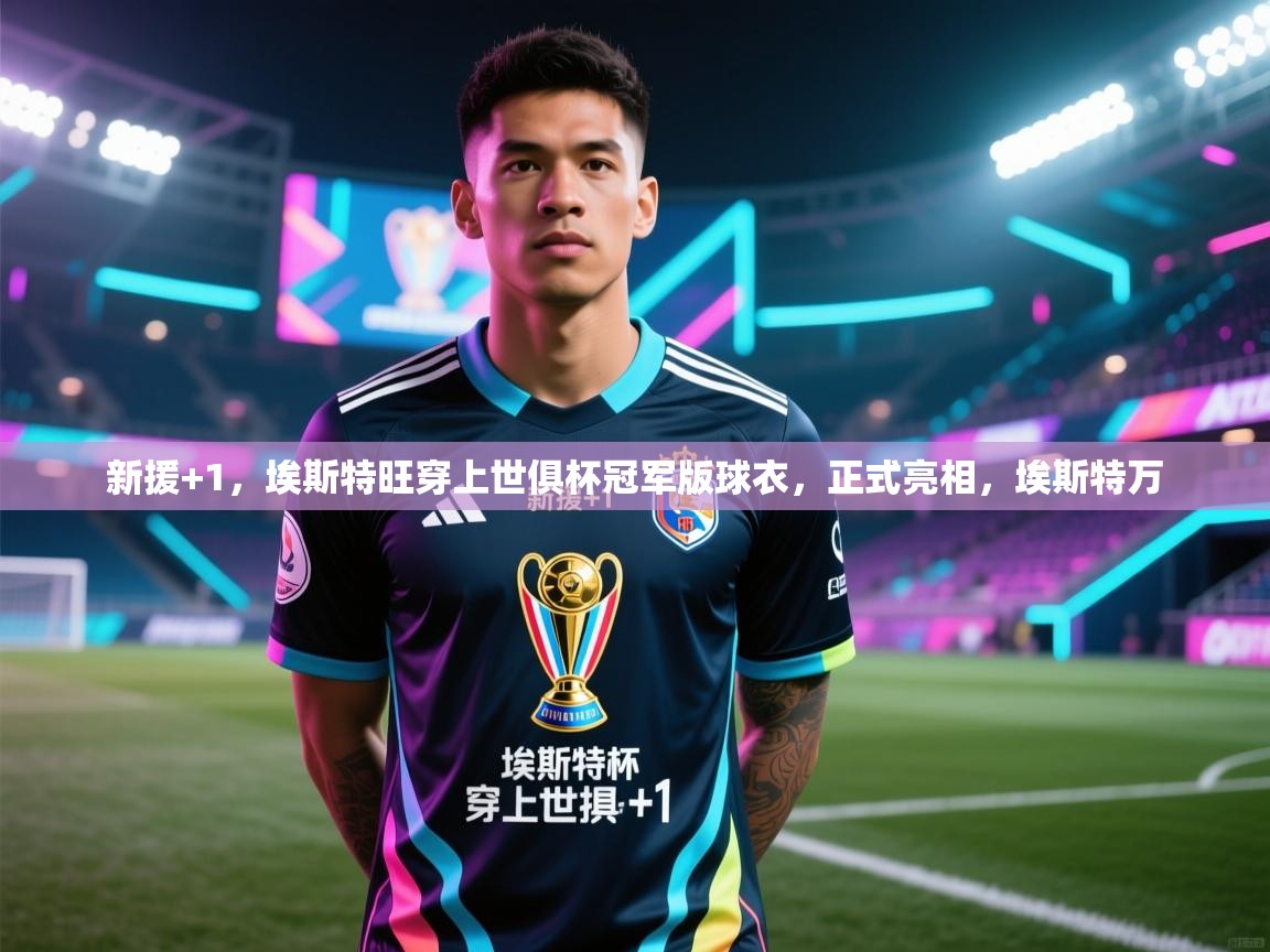 爱游戏体育下载-新援+1，埃斯特旺穿上世俱杯冠军版球衣，正式亮相，埃斯特万  第3张