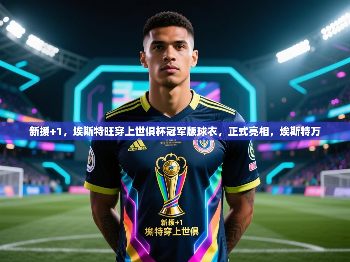 爱游戏体育下载-新援+1，埃斯特旺穿上世俱杯冠军版球衣，正式亮相，埃斯特万  第4张