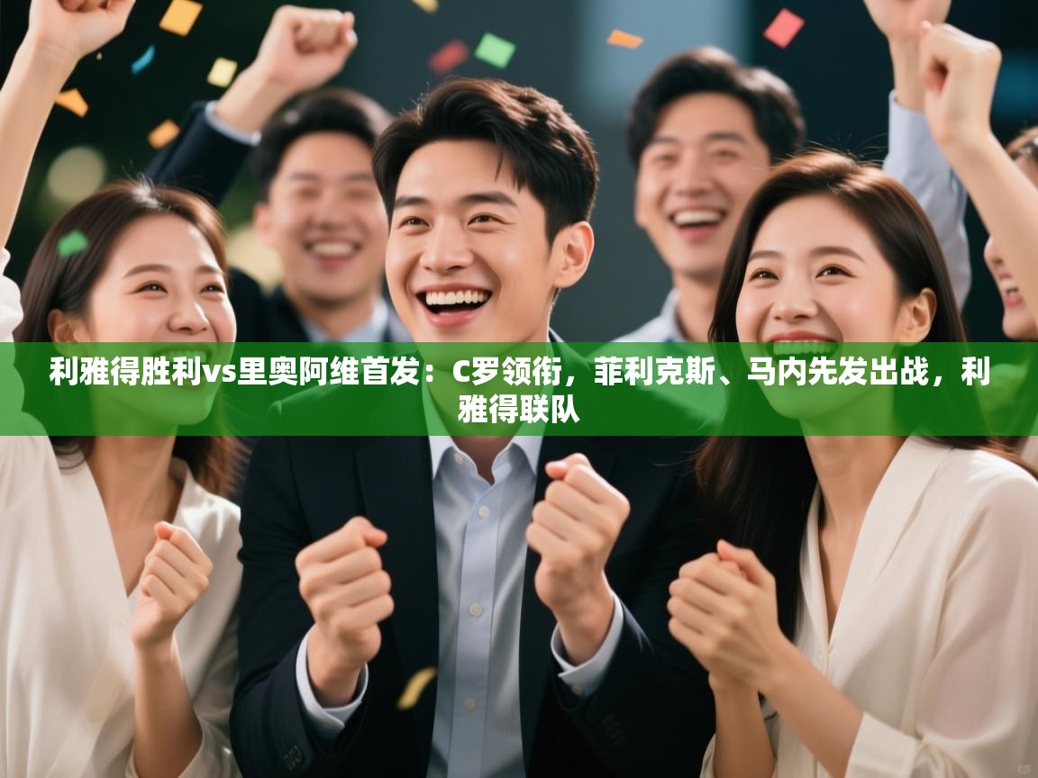 爱游戏娱乐登录-利雅得胜利vs里奥阿维首发：C罗领衔，菲利克斯、马内先发出战，利雅得联队  第2张