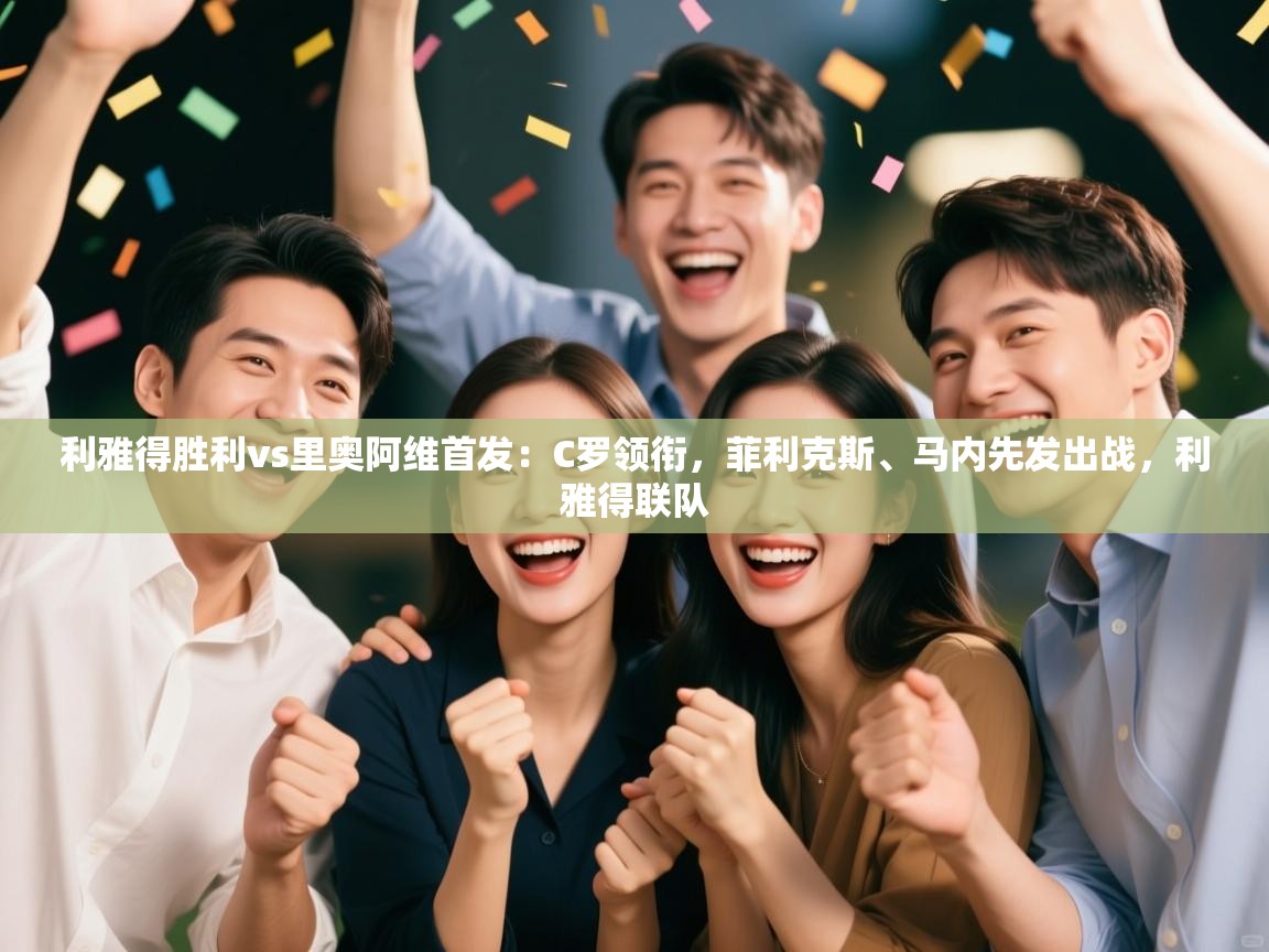 爱游戏娱乐登录-利雅得胜利vs里奥阿维首发：C罗领衔，菲利克斯、马内先发出战，利雅得联队  第4张