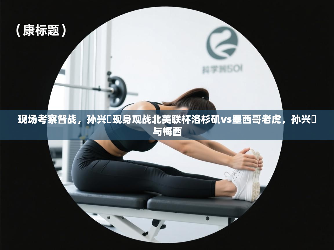 爱游戏真人体育娱乐-现场考察督战，孙兴慜现身观战北美联杯洛杉矶vs墨西哥老虎，孙兴慜与梅西  第3张