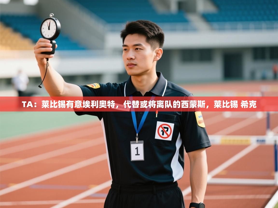 爱游戏体育娱乐-TA：莱比锡有意埃利奥特，代替或将离队的西蒙斯，莱比锡 希克  第1张