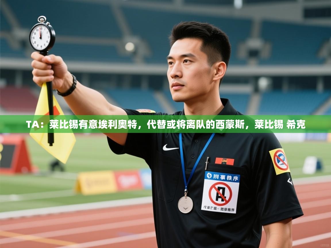 爱游戏体育娱乐-TA：莱比锡有意埃利奥特，代替或将离队的西蒙斯，莱比锡 希克  第3张