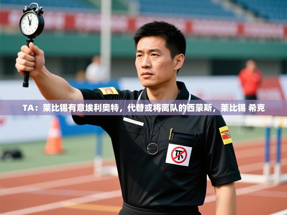 爱游戏体育娱乐-TA：莱比锡有意埃利奥特，代替或将离队的西蒙斯，莱比锡 希克  第4张
