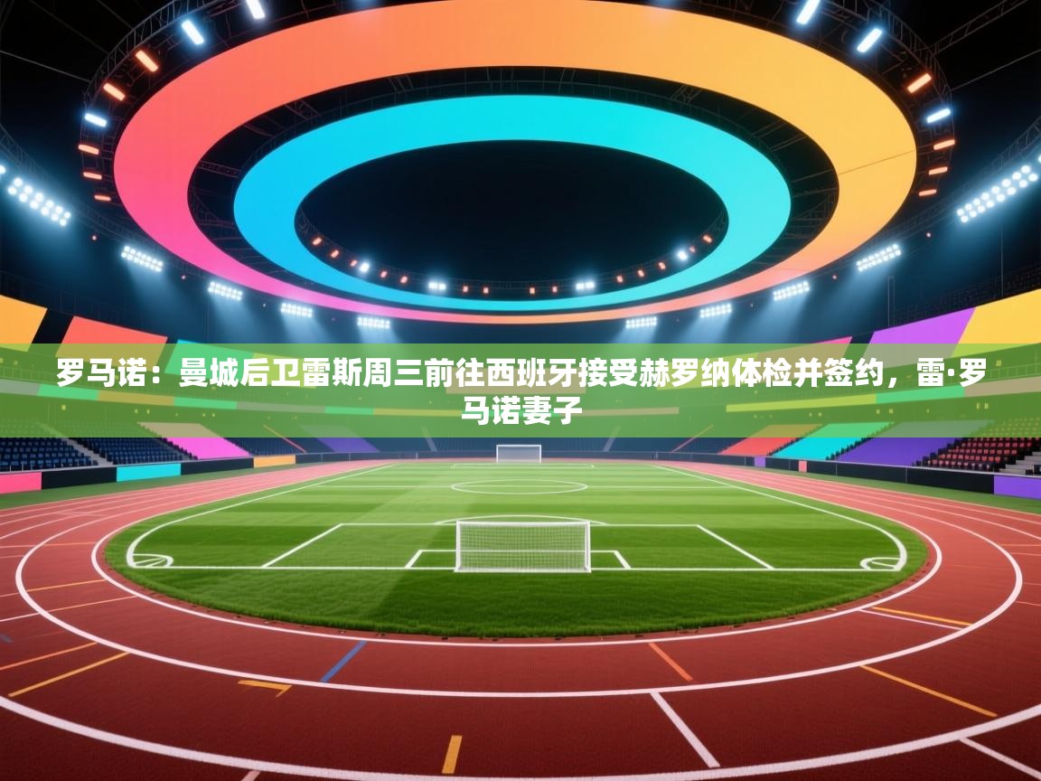 爱游戏体育娱乐赞助马竞-罗马诺:曼城后卫雷斯周三前往西班牙接受赫罗纳体检并签约,雷·罗马诺妻子 第1张