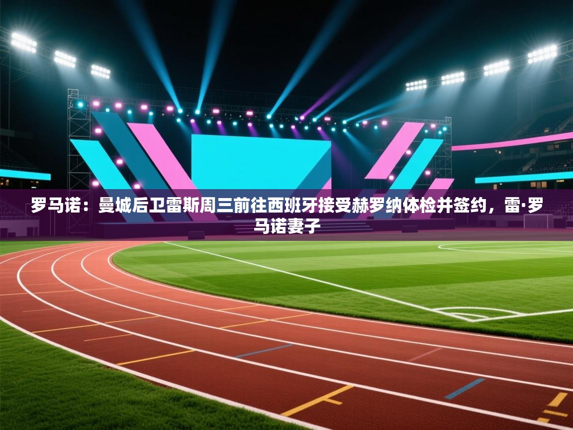 爱游戏体育娱乐赞助马竞-罗马诺:曼城后卫雷斯周三前往西班牙接受赫罗纳体检并签约,雷·罗马诺妻子 第2张